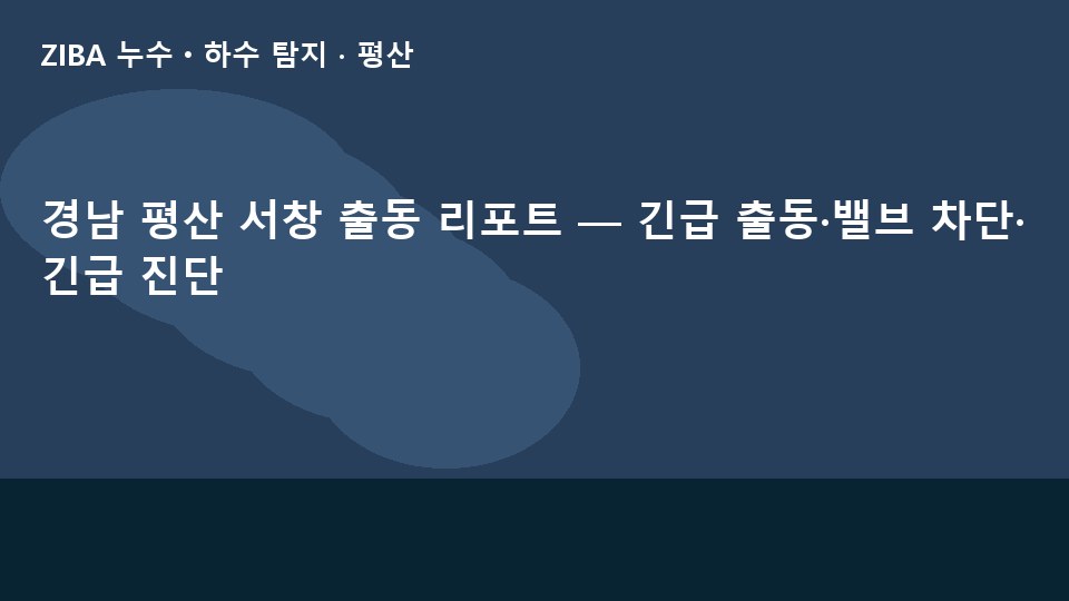 경남 평산 서창 출동 리포트 — 긴급 출동·밸브 차단·긴급 진단